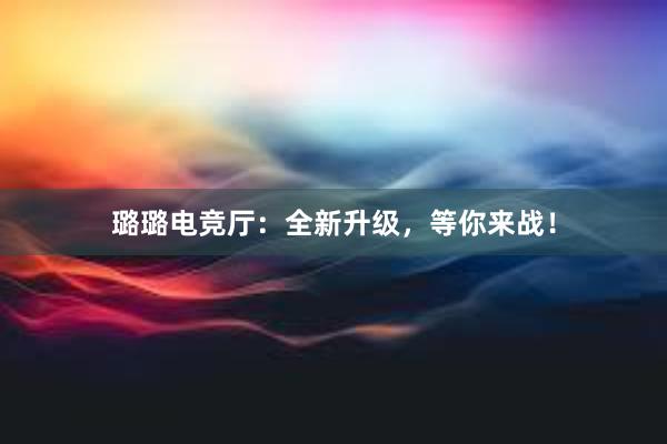 璐璐电竞厅：全新升级，等你来战！