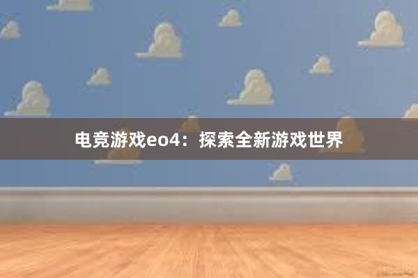 电竞游戏eo4：探索全新游戏世界