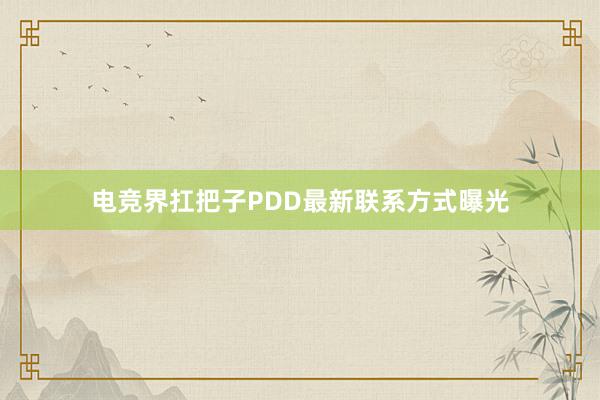 电竞界扛把子PDD最新联系方式曝光