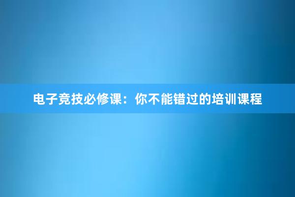 电子竞技必修课：你不能错过的培训课程