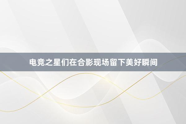 电竞之星们在合影现场留下美好瞬间