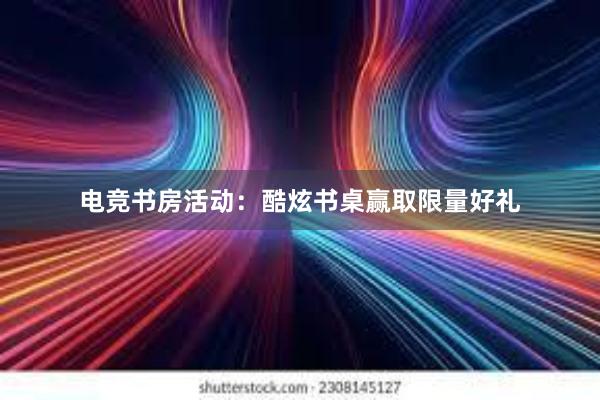 电竞书房活动：酷炫书桌赢取限量好礼