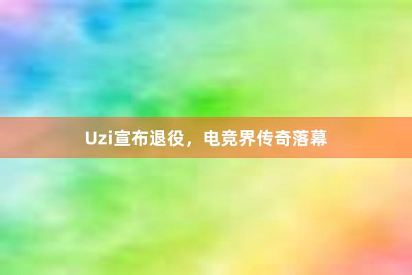 Uzi宣布退役，电竞界传奇落幕