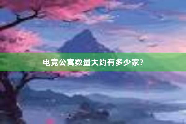 电竞公寓数量大约有多少家？