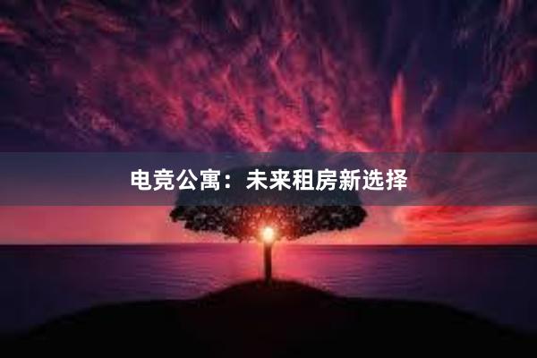 电竞公寓：未来租房新选择