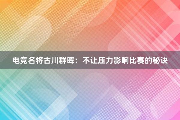 电竞名将古川群晖：不让压力影响比赛的秘诀