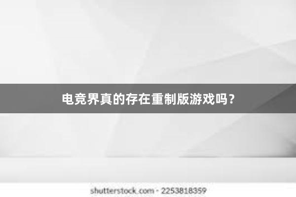 电竞界真的存在重制版游戏吗？