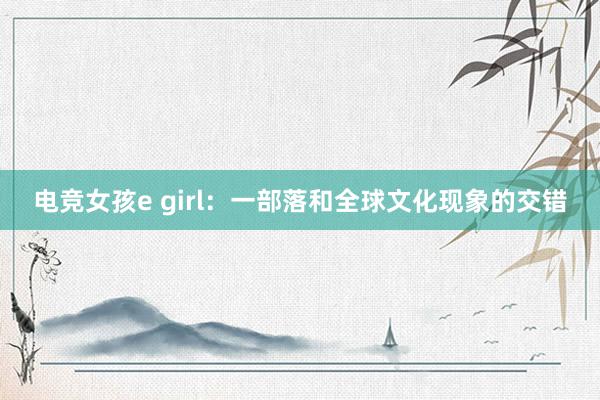 电竞女孩e girl：一部落和全球文化现象的交错