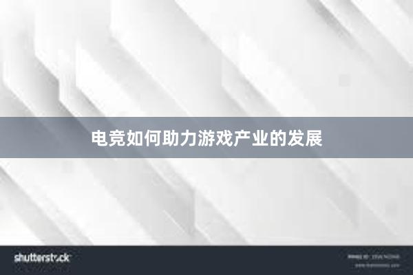 电竞如何助力游戏产业的发展