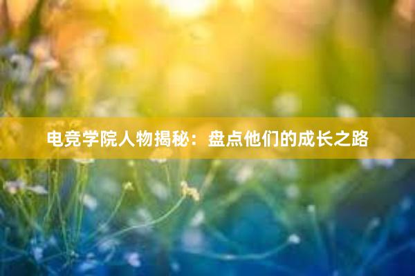 电竞学院人物揭秘：盘点他们的成长之路