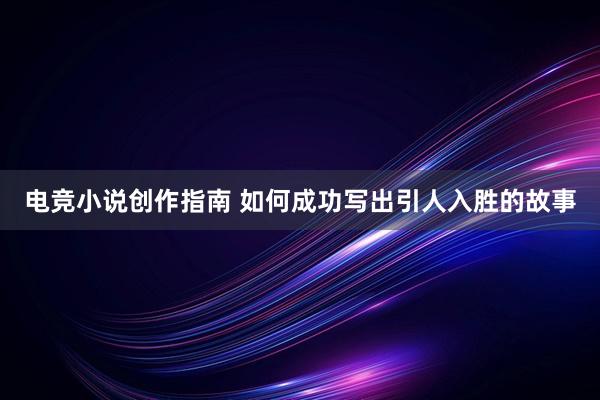 电竞小说创作指南 如何成功写出引人入胜的故事