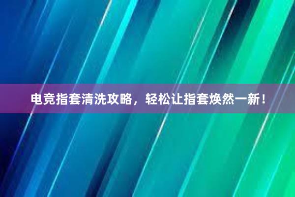 电竞指套清洗攻略，轻松让指套焕然一新！