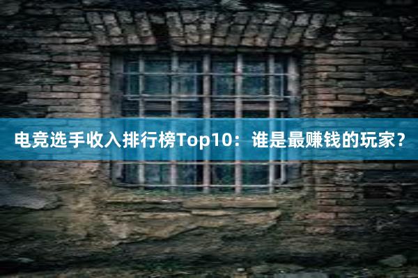 电竞选手收入排行榜Top10：谁是最赚钱的玩家？