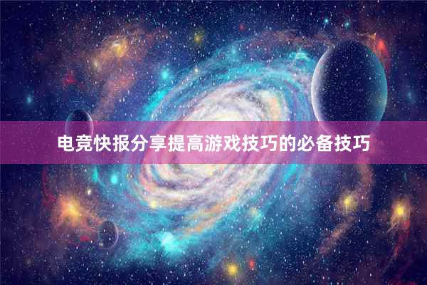 电竞快报分享提高游戏技巧的必备技巧