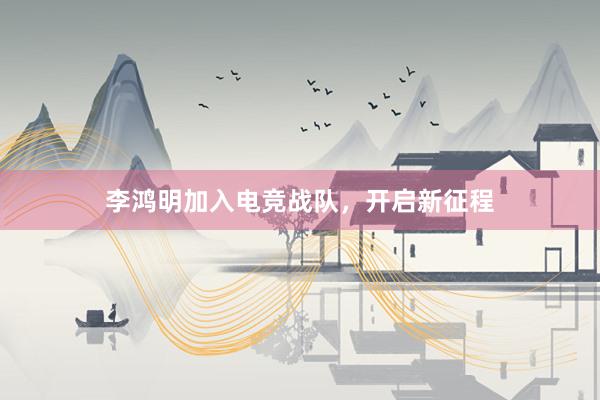 李鸿明加入电竞战队，开启新征程