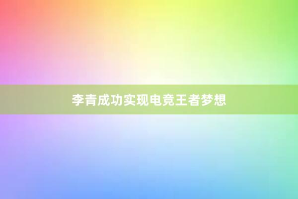 李青成功实现电竞王者梦想