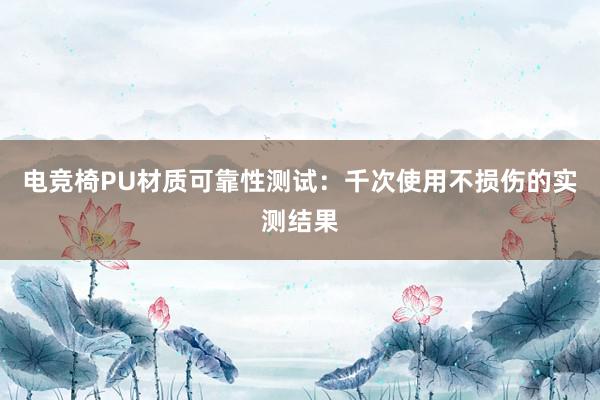 电竞椅PU材质可靠性测试：千次使用不损伤的实测结果