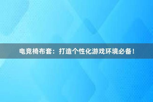 电竞椅布套：打造个性化游戏环境必备！