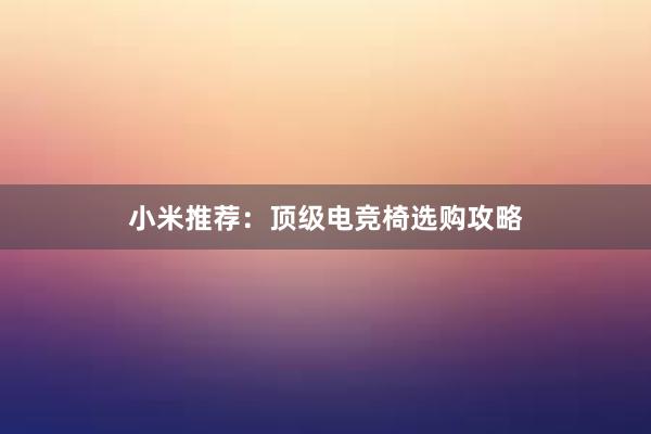 小米推荐：顶级电竞椅选购攻略