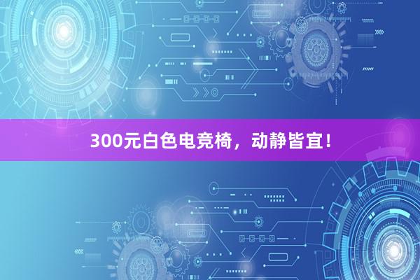 300元白色电竞椅，动静皆宜！