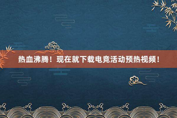 热血沸腾！现在就下载电竞活动预热视频！