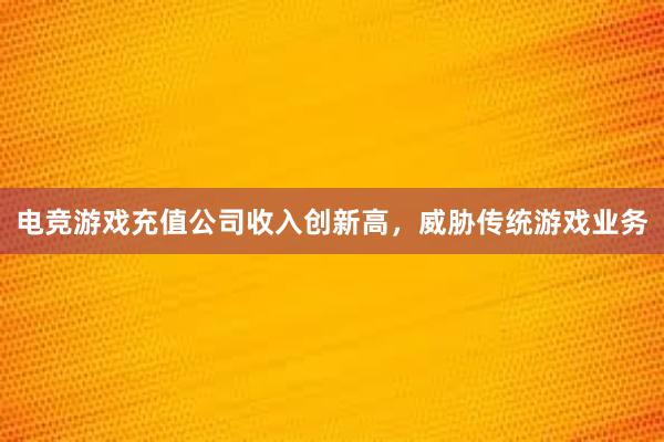 电竞游戏充值公司收入创新高，威胁传统游戏业务