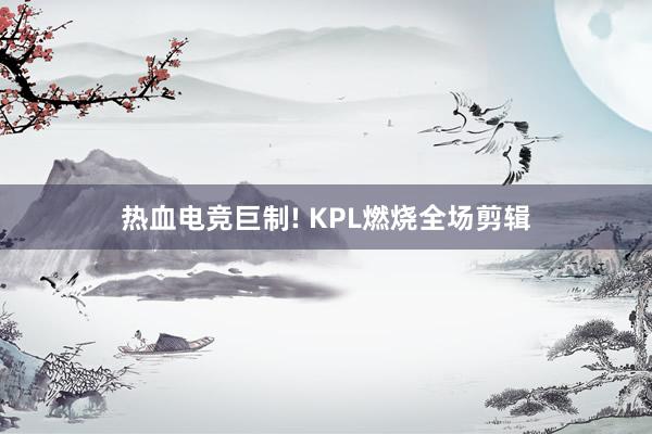 热血电竞巨制! KPL燃烧全场剪辑