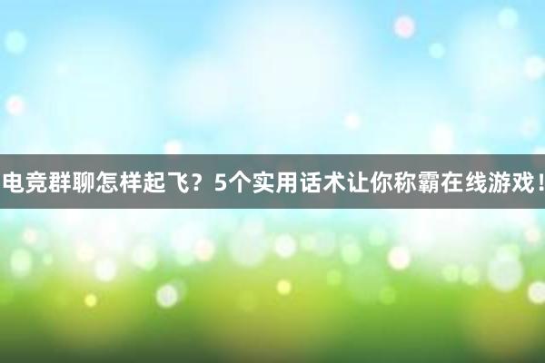 电竞群聊怎样起飞？5个实用话术让你称霸在线游戏！