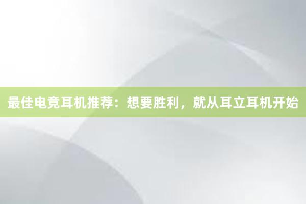 最佳电竞耳机推荐：想要胜利，就从耳立耳机开始