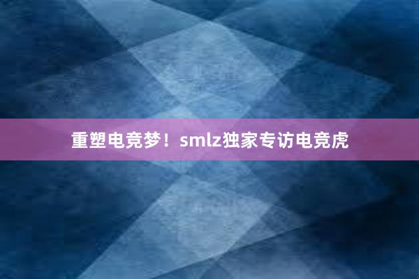 重塑电竞梦！smlz独家专访电竞虎