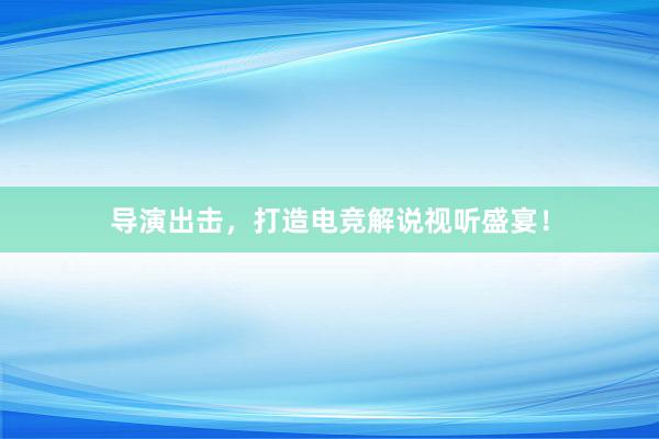 导演出击，打造电竞解说视听盛宴！