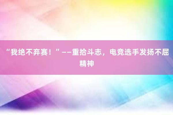 “我绝不弃赛！”——重拾斗志，电竞选手发扬不屈精神