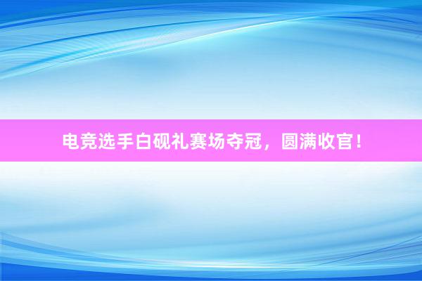 电竞选手白砚礼赛场夺冠，圆满收官！