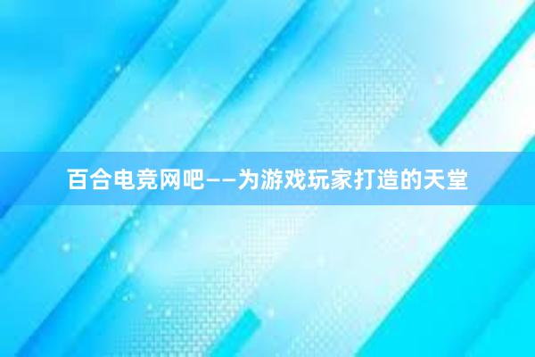 百合电竞网吧——为游戏玩家打造的天堂