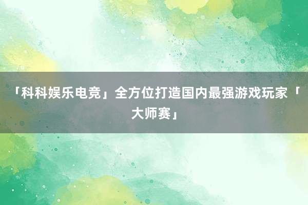 「科科娱乐电竞」全方位打造国内最强游戏玩家「大师赛」