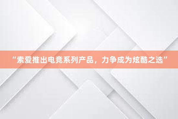 “索爱推出电竞系列产品，力争成为炫酷之选”