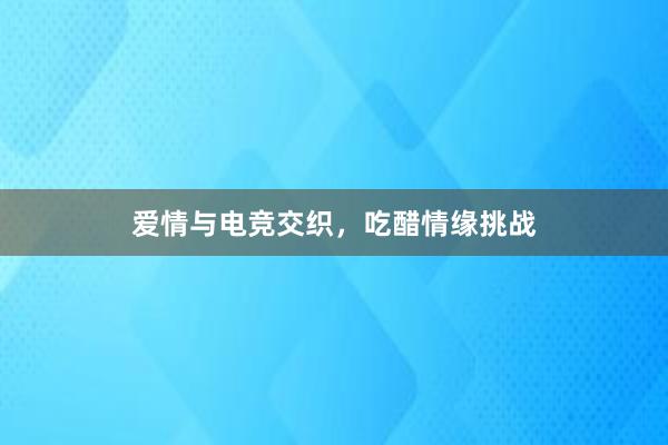 爱情与电竞交织，吃醋情缘挑战