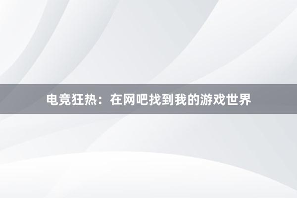 电竞狂热：在网吧找到我的游戏世界