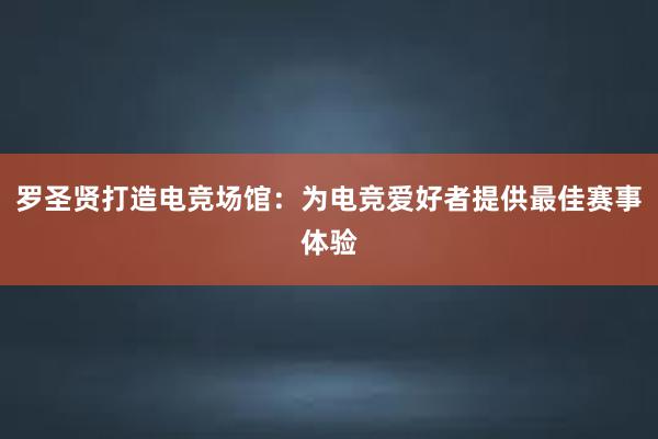 罗圣贤打造电竞场馆：为电竞爱好者提供最佳赛事体验