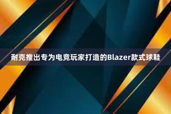 耐克推出专为电竞玩家打造的Blazer款式球鞋