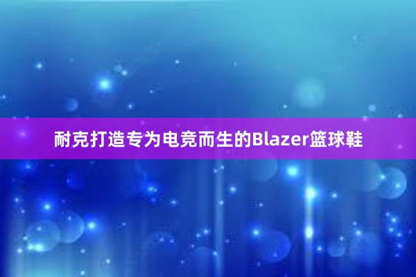 耐克打造专为电竞而生的Blazer篮球鞋