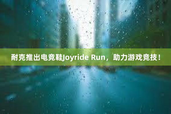 耐克推出电竞鞋Joyride Run，助力游戏竞技！