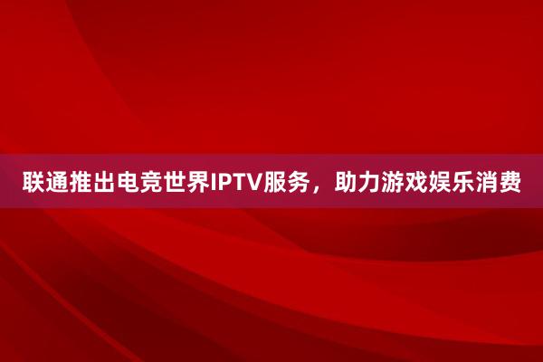 联通推出电竞世界IPTV服务，助力游戏娱乐消费