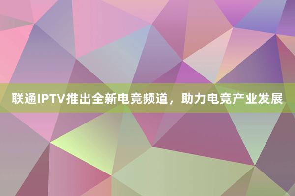 联通IPTV推出全新电竞频道，助力电竞产业发展