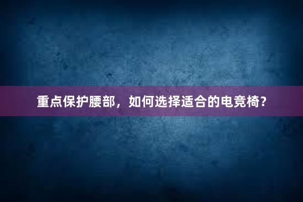 重点保护腰部，如何选择适合的电竞椅？