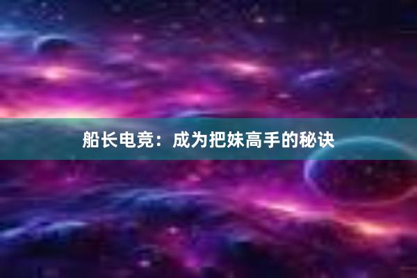 船长电竞：成为把妹高手的秘诀