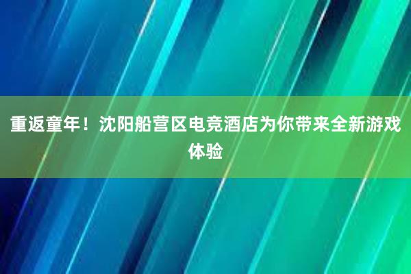 重返童年！沈阳船营区电竞酒店为你带来全新游戏体验