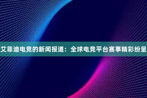 艾菲迪电竞的新闻报道：全球电竞平台赛事精彩纷呈