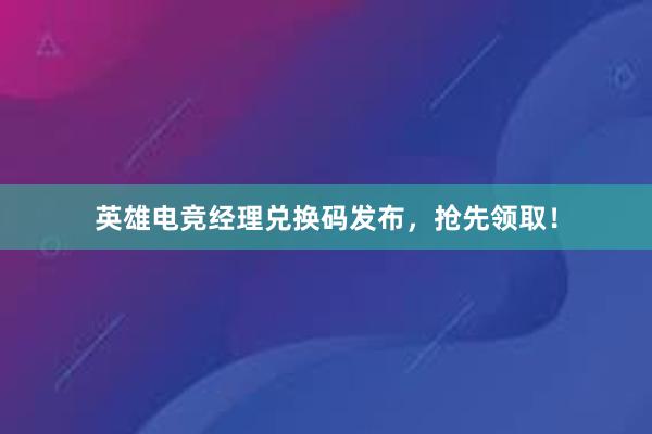 英雄电竞经理兑换码发布，抢先领取！