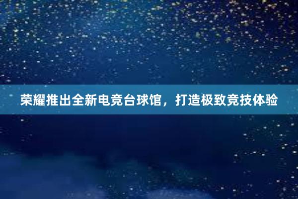 荣耀推出全新电竞台球馆，打造极致竞技体验